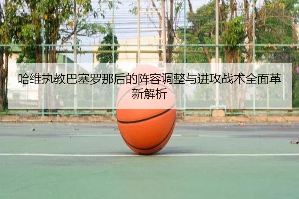 哈维执教巴塞罗那后的阵容调整与进攻战术全面革新解析 | LEYU SPORTS